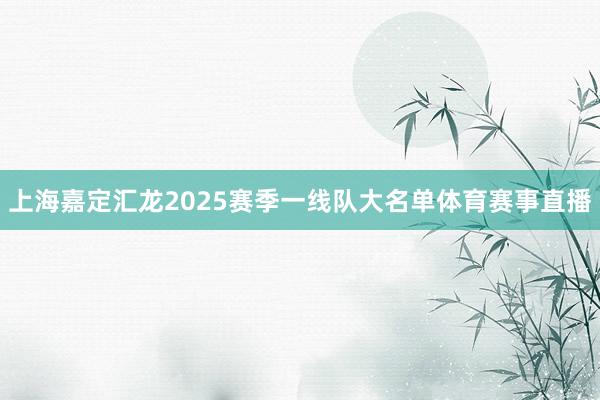 上海嘉定汇龙2025赛季一线队大名单体育赛事直播