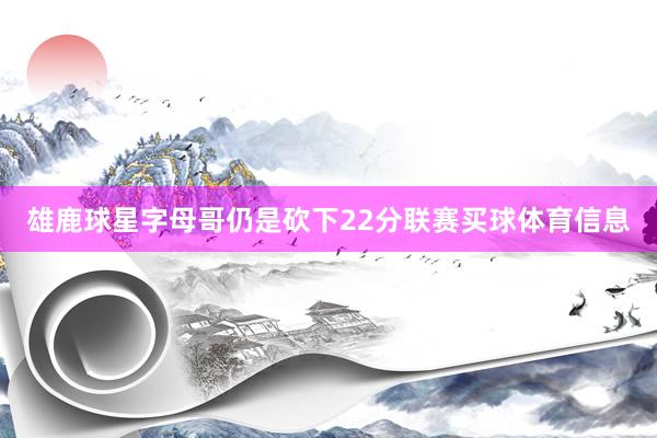 雄鹿球星字母哥仍是砍下22分联赛买球体育信息