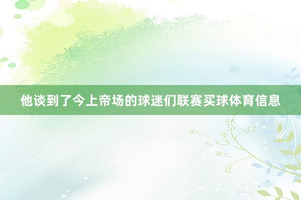 他谈到了今上帝场的球迷们联赛买球体育信息
