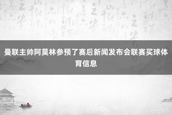 曼联主帅阿莫林参预了赛后新闻发布会联赛买球体育信息