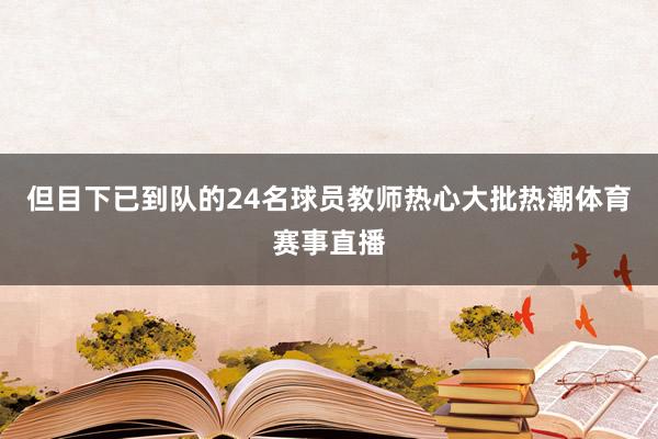 但目下已到队的24名球员教师热心大批热潮体育赛事直播