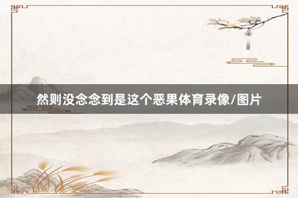 然则没念念到是这个恶果体育录像/图片