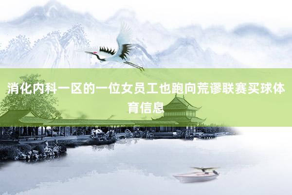 消化内科一区的一位女员工也跑向荒谬联赛买球体育信息