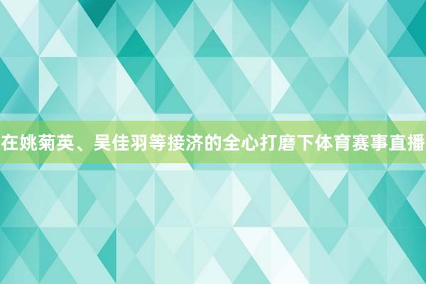 在姚菊英、吴佳羽等接济的全心打磨下体育赛事直播