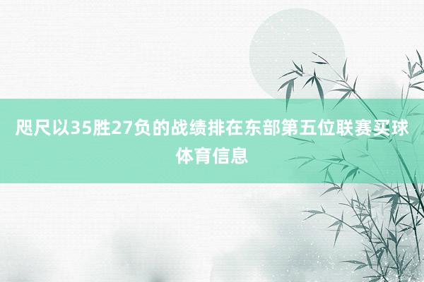 咫尺以35胜27负的战绩排在东部第五位联赛买球体育信息