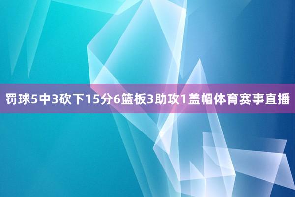 罚球5中3砍下15分6篮板3助攻1盖帽体育赛事直播