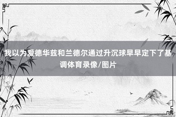 我以为爱德华兹和兰德尔通过升沉球早早定下了基调体育录像/图片